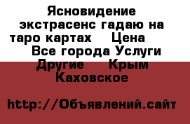 Ясновидение экстрасенс гадаю на таро картах  › Цена ­ 1 000 - Все города Услуги » Другие   . Крым,Каховское